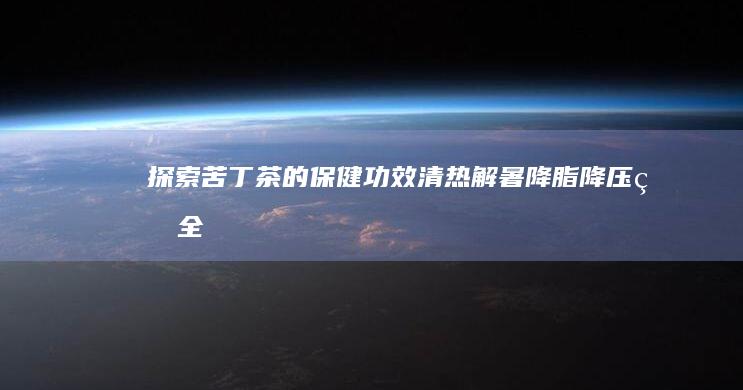 探索苦丁茶的保健功效：清热解暑、降脂降压的全面作用