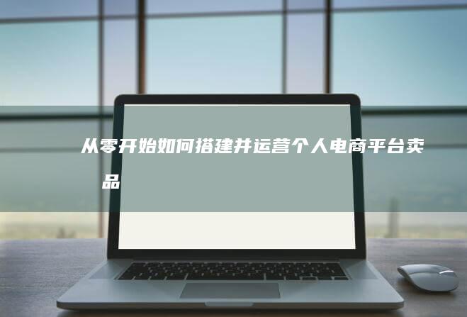 从零开始：如何搭建并运营个人电商平台卖商品