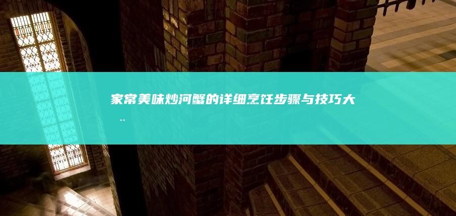 家常美味：炒河蟹的详细烹饪步骤与技巧大全